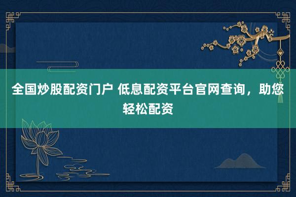 全国炒股配资门户 低息配资平台官网查询，助您轻松配资