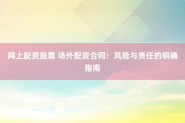 网上配资股票 场外配资合同：风险与责任的明确指南