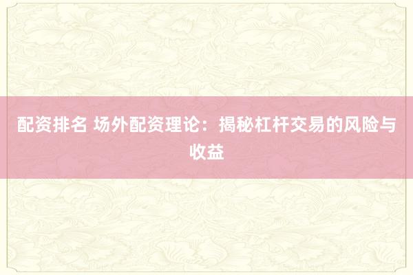 配资排名 场外配资理论：揭秘杠杆交易的风险与收益