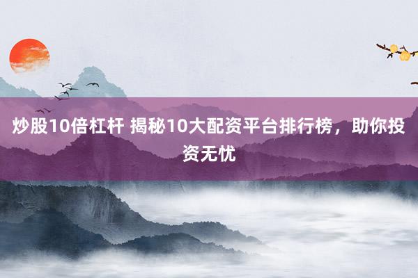 炒股10倍杠杆 揭秘10大配资平台排行榜，助你投资无忧