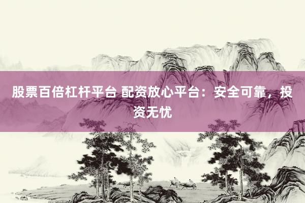 股票百倍杠杆平台 配资放心平台：安全可靠，投资无忧