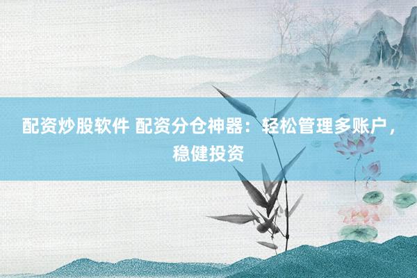 配资炒股软件 配资分仓神器：轻松管理多账户，稳健投资