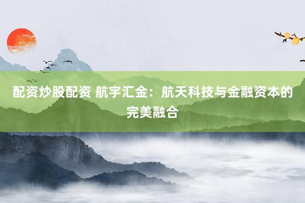 配资炒股配资 航宇汇金：航天科技与金融资本的完美融合