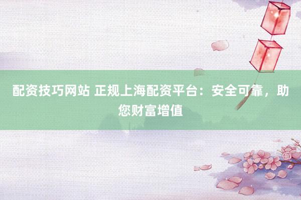 配资技巧网站 正规上海配资平台：安全可靠，助您财富增值
