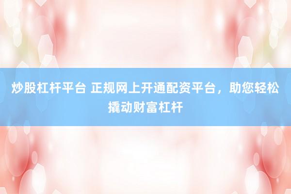炒股杠杆平台 正规网上开通配资平台，助您轻松撬动财富杠杆