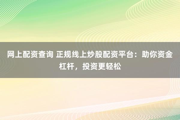 网上配资查询 正规线上炒股配资平台：助你资金杠杆，投资更轻松