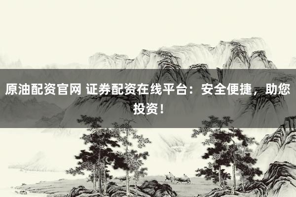原油配资官网 证券配资在线平台：安全便捷，助您投资！