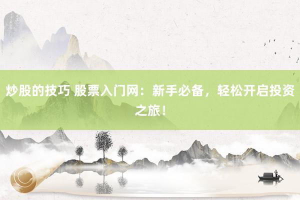 炒股的技巧 股票入门网：新手必备，轻松开启投资之旅！