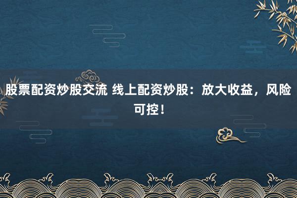 股票配资炒股交流 线上配资炒股：放大收益，风险可控！
