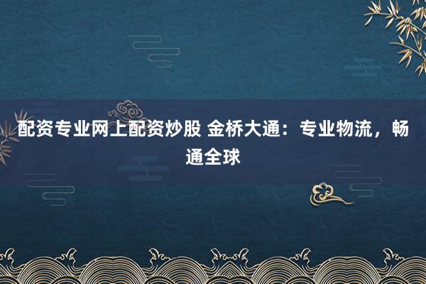配资专业网上配资炒股 金桥大通：专业物流，畅通全球