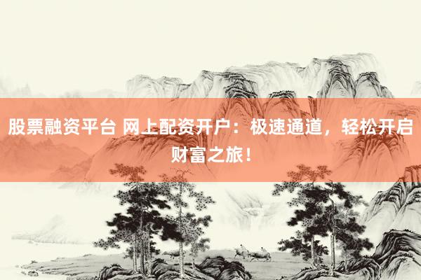 股票融资平台 网上配资开户：极速通道，轻松开启财富之旅！