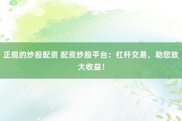 正规的炒股配资 配资炒股平台：杠杆交易，助您放大收益！