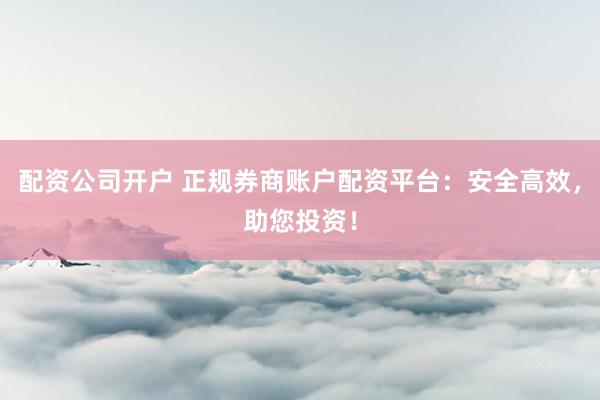 配资公司开户 正规券商账户配资平台：安全高效，助您投资！