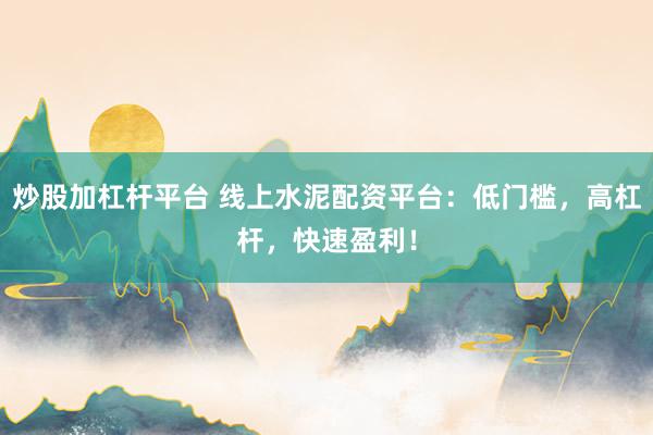 炒股加杠杆平台 线上水泥配资平台：低门槛，高杠杆，快速盈利！