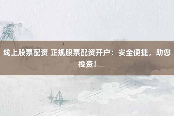 线上股票配资 正规股票配资开户：安全便捷，助您投资！