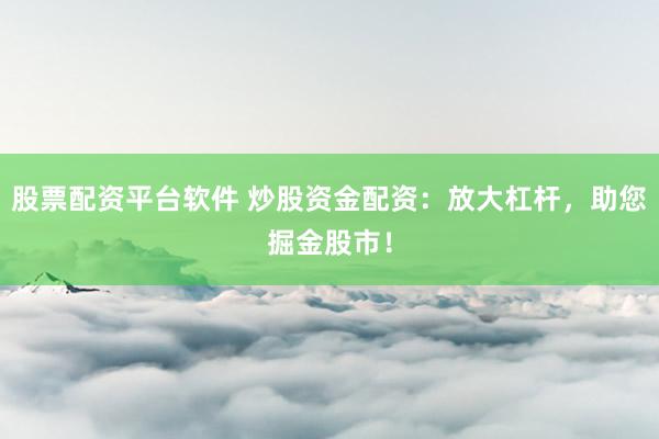 股票配资平台软件 炒股资金配资：放大杠杆，助您掘金股市！