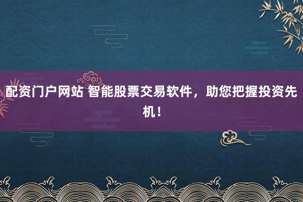 配资门户网站 智能股票交易软件，助您把握投资先机！