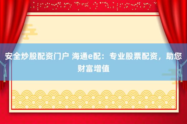 安全炒股配资门户 海通e配：专业股票配资，助您财富增值