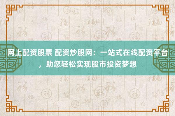网上配资股票 配资炒股网：一站式在线配资平台，助您轻松实现股市投资梦想