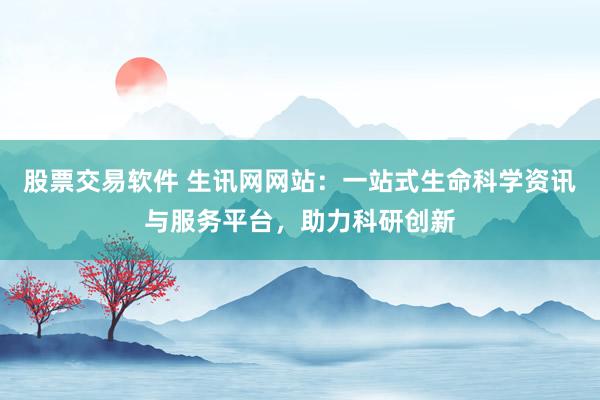 股票交易软件 生讯网网站：一站式生命科学资讯与服务平台，助力科研创新