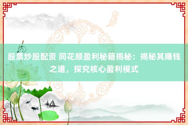 股票炒股配资 同花顺盈利秘籍揭秘：揭秘其赚钱之道，探究核心盈利模式