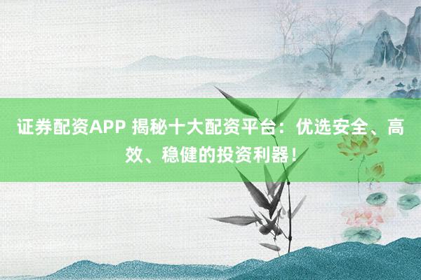 证券配资APP 揭秘十大配资平台：优选安全、高效、稳健的投资利器！