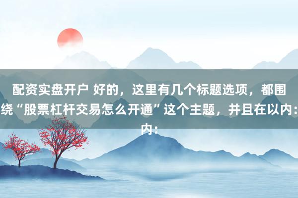 配资实盘开户 好的，这里有几个标题选项，都围绕“股票杠杆交易怎么开通”这个主题，并且在以内：
