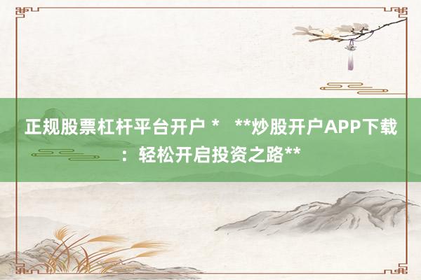 正规股票杠杆平台开户 *   **炒股开户APP下载：轻松开启投资之路**