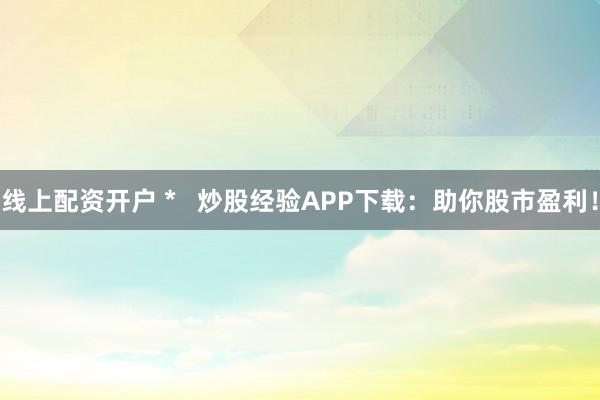 线上配资开户 *   炒股经验APP下载：助你股市盈利！