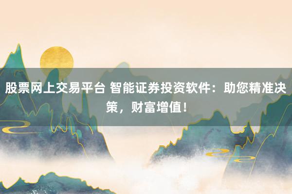 股票网上交易平台 智能证券投资软件：助您精准决策，财富增值！