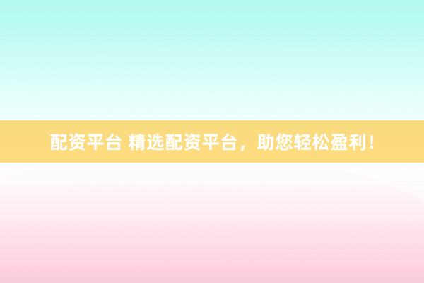 配资平台 精选配资平台，助您轻松盈利！