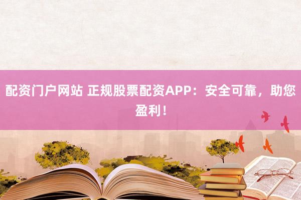 配资门户网站 正规股票配资APP：安全可靠，助您盈利！