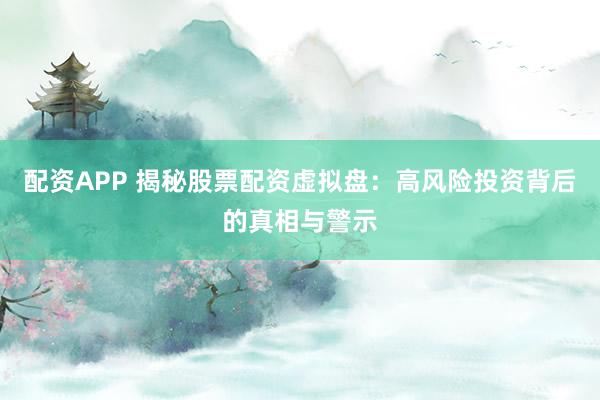 配资APP 揭秘股票配资虚拟盘：高风险投资背后的真相与警示