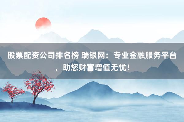 股票配资公司排名榜 瑞银网：专业金融服务平台，助您财富增值无忧！