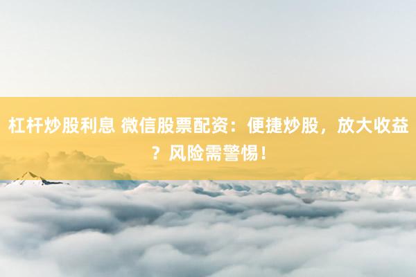 杠杆炒股利息 微信股票配资：便捷炒股，放大收益？风险需警惕！