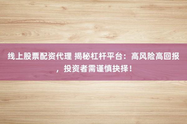 线上股票配资代理 揭秘杠杆平台：高风险高回报，投资者需谨慎抉择！