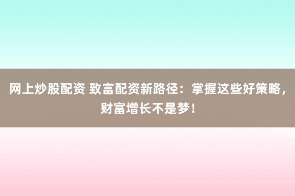网上炒股配资 致富配资新路径：掌握这些好策略，财富增长不是梦！
