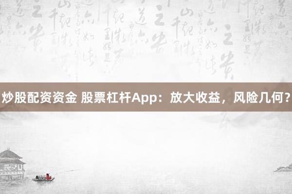 炒股配资资金 股票杠杆App：放大收益，风险几何？