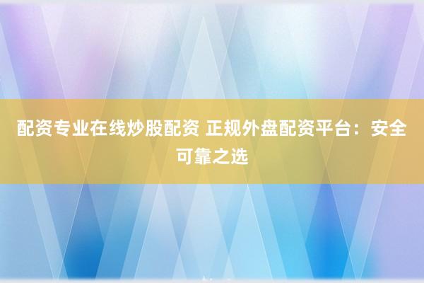 配资专业在线炒股配资 正规外盘配资平台：安全可靠之选