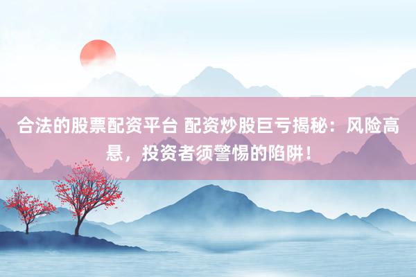合法的股票配资平台 配资炒股巨亏揭秘：风险高悬，投资者须警惕的陷阱！