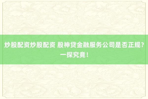 炒股配资炒股配资 股神贷金融服务公司是否正规？一探究竟！