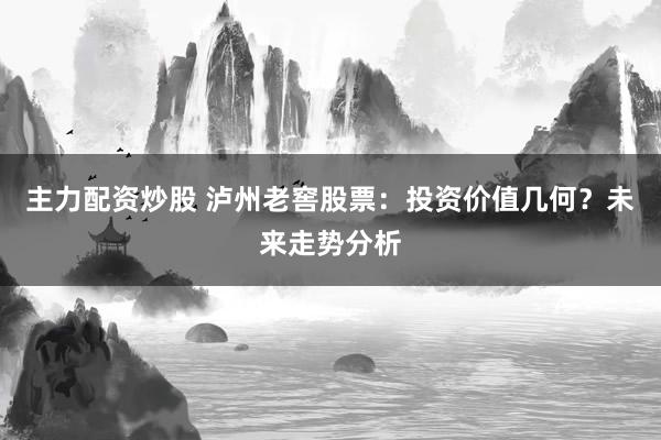 主力配资炒股 泸州老窖股票：投资价值几何？未来走势分析
