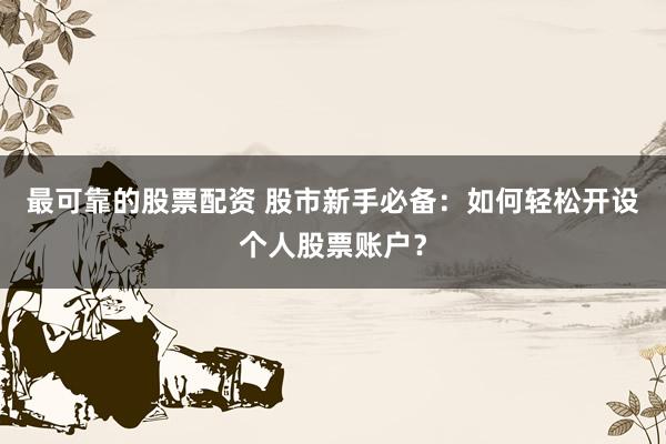 最可靠的股票配资 股市新手必备：如何轻松开设个人股票账户？
