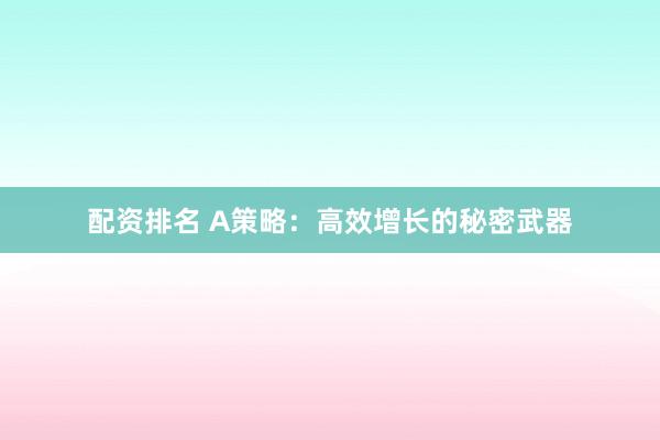 配资排名 A策略：高效增长的秘密武器