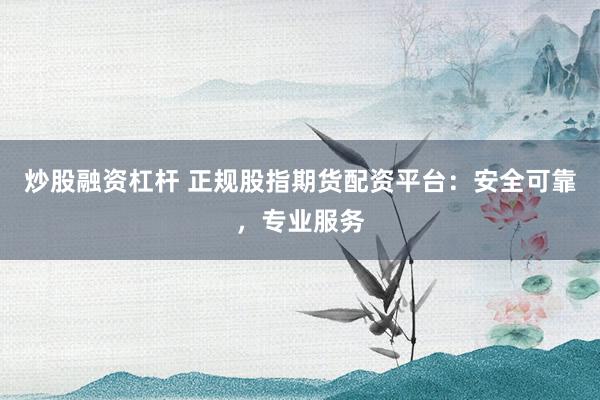 炒股融资杠杆 正规股指期货配资平台：安全可靠，专业服务