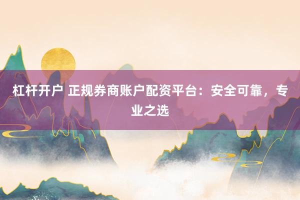 杠杆开户 正规券商账户配资平台：安全可靠，专业之选