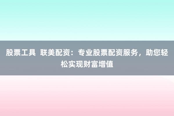 股票工具  联美配资：专业股票配资服务，助您轻松实现财富增值