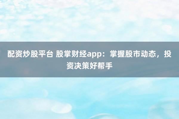配资炒股平台 股掌财经app：掌握股市动态，投资决策好帮手