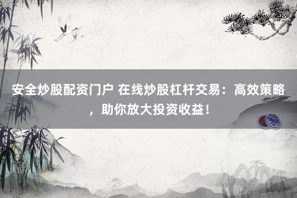 安全炒股配资门户 在线炒股杠杆交易：高效策略，助你放大投资收益！