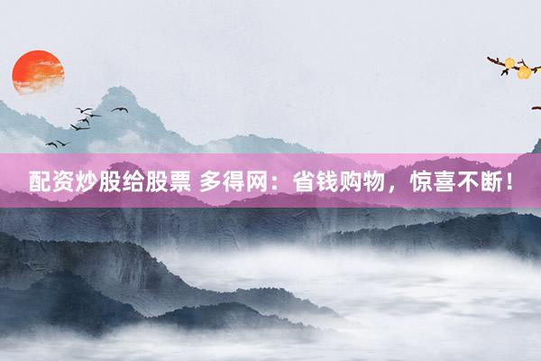 配资炒股给股票 多得网：省钱购物，惊喜不断！
